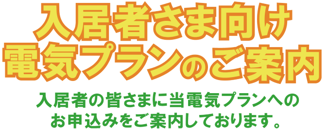 物件指定の電気プランのご案内 ご入居される皆さまに当電気プランへのお申込みをお願いしております。